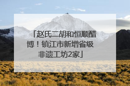 赵氏二胡和恒顺醋博！镇江市新增省级非遗工坊2家