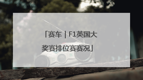 赛车｜F1英国大奖赛排位赛赛况