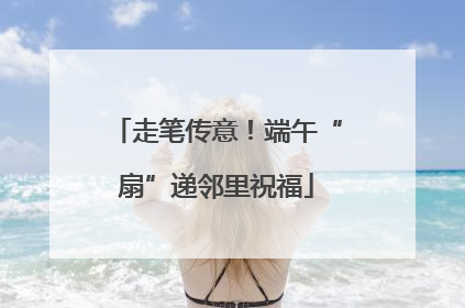 走笔传意！端午“扇”递邻里祝福