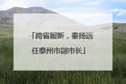 跨省履新，秦扬远任泰州市副市长