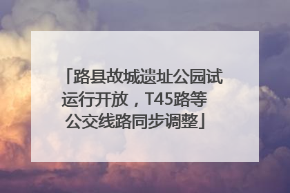 路县故城遗址公园试运行开放，T45路等公交线路同步调整