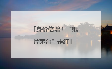身价倍增！“纸片茅台”走红