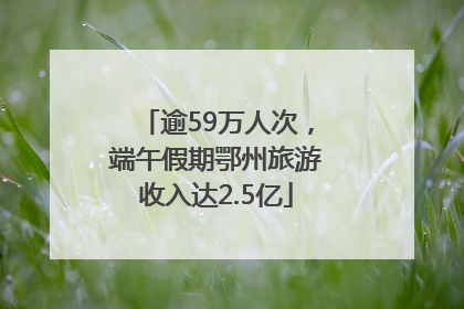 逾59万人次，端午假期鄂州旅游收入达2.5亿
