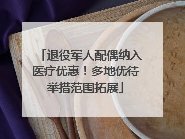退役军人配偶纳入医疗优惠！多地优待举措范围拓展
