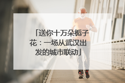 送你十万朵栀子花：一场从武汉出发的城市联动