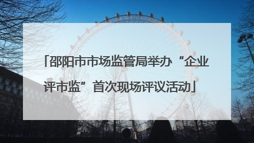 邵阳市市场监管局举办“企业评市监”首次现场评议活动