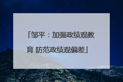 邹平：加强政绩观教育 防范政绩观偏差
