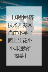 郑州经济技术开发区肖庄小学“面上生花小小非遗馆”揭幕