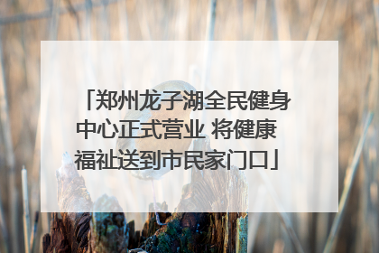 郑州龙子湖全民健身中心正式营业 将健康福祉送到市民家门口