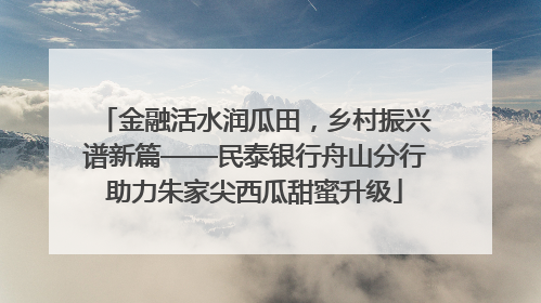 金融活水润瓜田，乡村振兴谱新篇——民泰银行舟山分行助力朱家尖西瓜甜蜜升级
