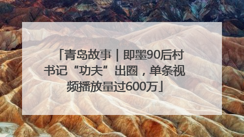 青岛故事｜即墨90后村书记“功夫”出圈，单条视频播放量过600万