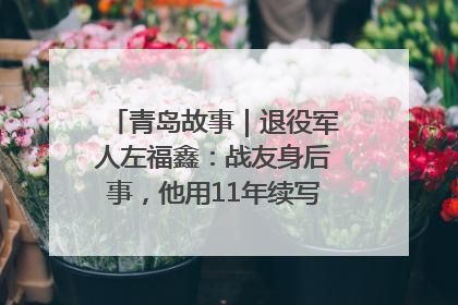 青岛故事｜退役军人左福鑫：战友身后事，他用11年续写 “兄弟情”