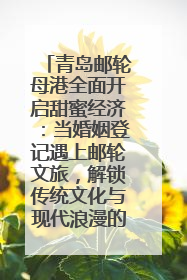 青岛邮轮母港全面开启甜蜜经济：当婚姻登记遇上邮轮文旅，解锁传统文化与现代浪漫的双重密码