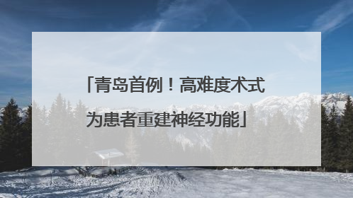 青岛首例！高难度术式为患者重建神经功能
