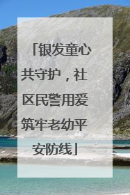 银发童心共守护，社区民警用爱筑牢老幼平安防线