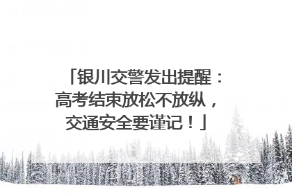 银川交警发出提醒：高考结束放松不放纵，交通安全要谨记！