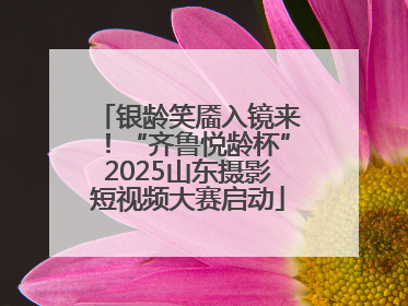 银龄笑靥入镜来！“齐鲁悦龄杯”2025山东摄影短视频大赛启动