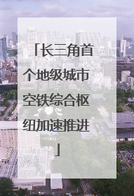 长三角首个地级城市空铁综合枢纽加速推进