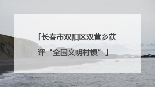长春市双阳区双营乡获评“全国文明村镇”