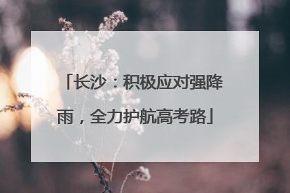 长沙：积极应对强降雨，全力护航高考路