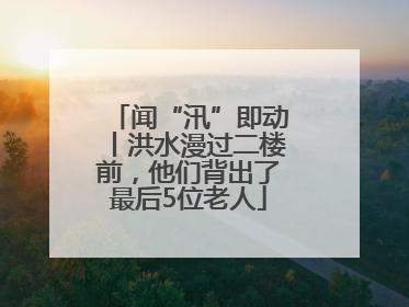 闻“汛”即动丨洪水漫过二楼前，他们背出了最后5位老人