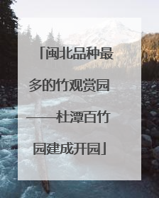 闽北品种最多的竹观赏园——杜潭百竹园建成开园