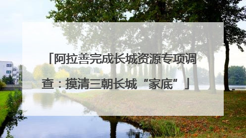 阿拉善完成长城资源专项调查：摸清三朝长城“家底”