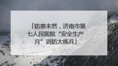 防患未然，济南市第七人民医院“安全生产月”消防大练兵