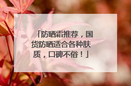 防晒霜推荐，国货防晒适合各种肤质，口碑不俗！