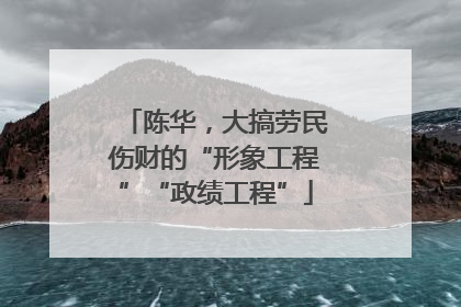 陈华，大搞劳民伤财的“形象工程”“政绩工程”