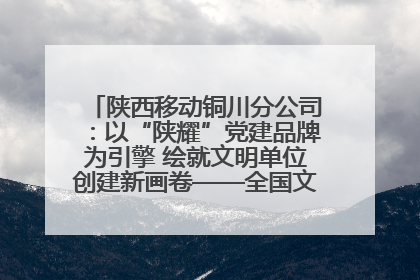 陕西移动铜川分公司：以“陕耀”党建品牌为引擎 绘就文明单位创建新画卷——全国文明单位创建纪实
