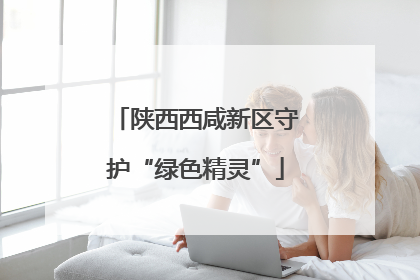 陕西西咸新区守护“绿色精灵”