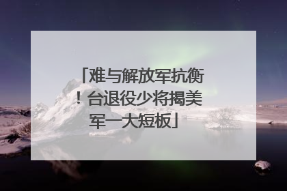 难与解放军抗衡！台退役少将揭美军一大短板