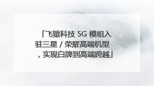 飞骧科技 5G 模组入驻三星 / 荣耀高端机型，实现白牌到高端跨越