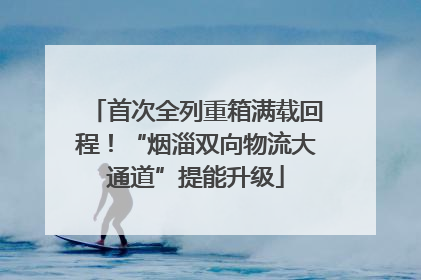 首次全列重箱满载回程！“烟淄双向物流大通道”提能升级