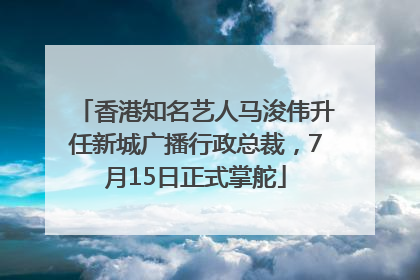 香港知名艺人马浚伟升任新城广播行政总裁，7月15日正式掌舵