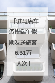 驻马店车务段端午假期发送旅客6.31万人次