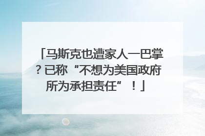 马斯克也遭家人一巴掌？已称“不想为美国政府所为承担责任”！