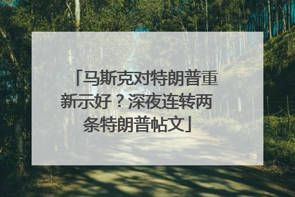 马斯克对特朗普重新示好？深夜连转两条特朗普帖文