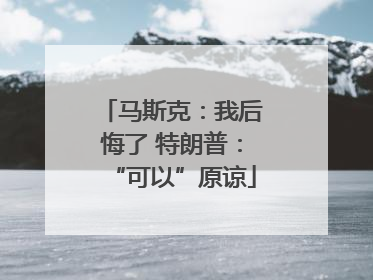 马斯克：我后悔了 特朗普：“可以”原谅