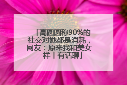 高圆圆称90%的社交对她都是消耗，网友：原来我和美女一样丨有话聊