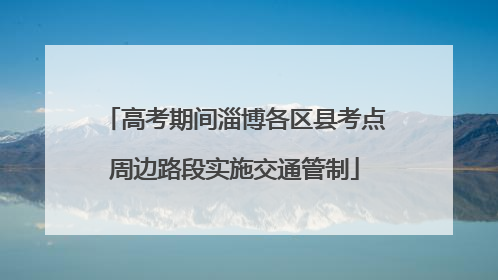 高考期间淄博各区县考点周边路段实施交通管制