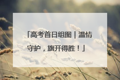 高考首日组图｜温情守护，旗开得胜！