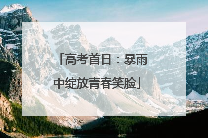 高考首日：暴雨中绽放青春笑脸