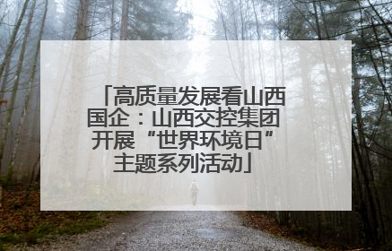 高质量发展看山西国企：山西交控集团开展“世界环境日”主题系列活动