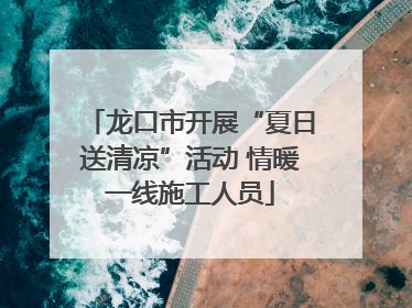 龙口市开展“夏日送清凉”活动 情暖一线施工人员