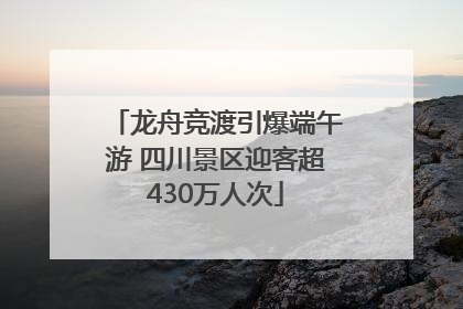龙舟竞渡引爆端午游 四川景区迎客超430万人次