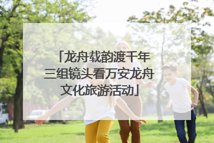 龙舟载韵渡千年 三组镜头看万安龙舟文化旅游活动