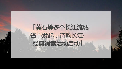 黄石等多个长江流域省市发起，诗韵长江·经典诵读活动启动