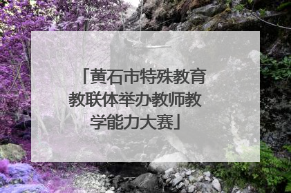 黄石市特殊教育教联体举办教师教学能力大赛